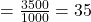 = \frac{3500}{1000} = 35