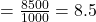 = \frac{8500}{1000} = 8.5