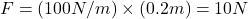 F = (100 N/m) \times (0.2 m) = 10 N