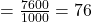 = \frac{7600}{1000} = 76