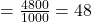 = \frac{4800}{1000} = 48