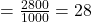 = \frac{2800}{1000} = 28