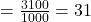 = \frac{3100}{1000} = 31