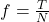 f = \frac{T}{N}